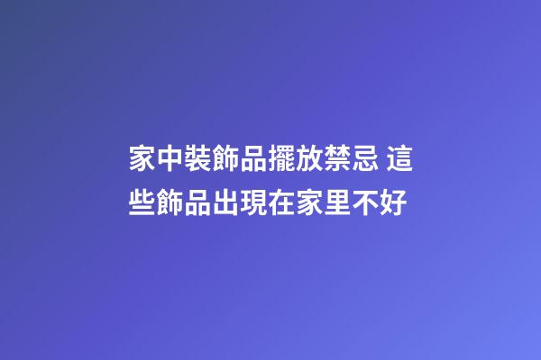 家中裝飾品擺放禁忌 這些飾品出現在家里不好